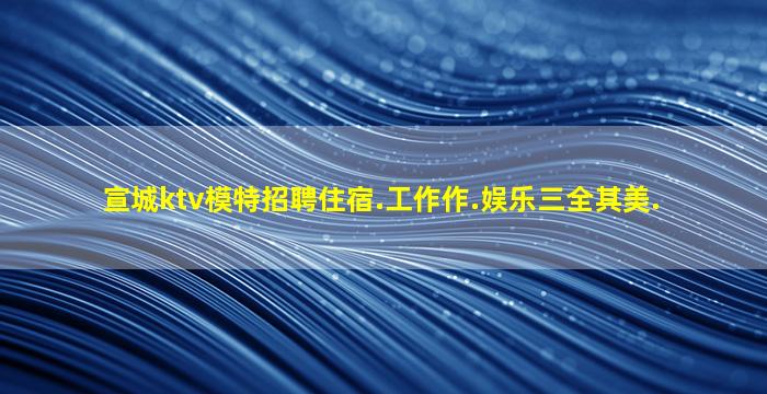 宣城ktv模特招聘住宿.工作作.娱乐三全其美.